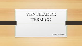 VENTILADOR
TERMICO
CANUA ROBERTO
 