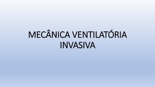 MECÂNICA VENTILATÓRIA
INVASIVA
 