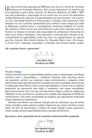 U

m dos eventos mais esperados da AMIB para este ano foi o Fórum de  Diretrizes
Brasileiras em Ventilação Mecânica. Não só pela importância do material que
seria publicado a partir deste encontro, As Diretrizes Brasileiras da AMIB e SBPT,
mas pela preparação e organização de um evento que iria reunir 59 especialistas
multiprofissionais de todo pais. A responsabilidade era muito grande e com a parceria com a Sociedade Brasileira de Pneumologia e Tisiologia, tudo transcorreu como
desejado. Foi uma excelente oportunidade para conhecer novos colegas que estão
se dedicando a prática clínica e principalmente realizando trabalhos em ventilação mecânica. Tenho certeza que estas Diretrizes serão muito utilizadas como referência na tomada de decisões pela comunidade de profissionais intensivistas de
todo o país. Como a dedicação a vida associativa é motivada pelo interesse no desenvolvimento da especialidade, tenho que fazer um agradecimento em especial
para Dra. Carmem Sílvia Valente Barbas, Dr. Alexandre Marini Ísola e Dr. Augusto Farias. Sem a liderança, capacidade e dedicação não teríamos obtido sucesso.
Até o próximo fórum e aproveitem!

José Mário Teles
Presidente da AMIB
Prezados Colegas
Existem interfaces entre as especialidades médicas, como as relacionadas à ventilação
mecânica entre a Pneumologia e a Medicina Intensiva. Estas interfaces devem
nos aproximar, permitir que somemos nossos conhecimentos e possamos então
potencializar nossa expertize, gerando um produto de melhor qualidade. Assim ocorreu
na elaboração desta Diretriz, onde as duas Especialidades se uniram num só objetivo,
produzindo um documento mais sólido e consistente com nossas necessidades.
Agora procuraremos fazer com que este documento chegue a todos os colegas que
trabalham na área, de maneira a criarmos uma condição mais adequada de difusão do
conhecimento e uma maior uniformidade de condutas, que seguramente melhorarão
nossos resultados no atendimento.
Recebam esta Diretriz com bastante atenção, pois ela representa o que de melhor
nossas comissões unidas puderam produzir. Esperamos que nossas interfaces sempre
sejam um fator de aproximação e melhora de nossas relações; nossos pacientes e
nossos colegas das duas especialidades serão os grandes beneficiários.
Boa leitura e bom aproveitamento do excelente material científico produzido.

Jairo Sponhol Araujo
Presidente da SBPT.

 