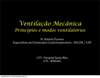 Ventilação Mecânica
                  Princípios e modos ventilatórios

                                       Ft. Rafaela Pyramo
                Especialista em Fisioterapia Cardiorrespiratória - INCOR / USP




                                      UTI - Hospital Santa Rita
                                           UTI - IPSEMG




quarta-feira, 27 de fevereiro de 13
 