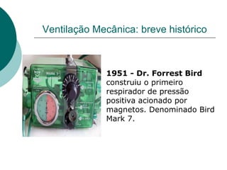Ventilação Mecânica: breve histórico
1951 - Dr. Forrest Bird
construiu o primeiro
respirador de pressão
positiva acionado por
magnetos. Denominado Bird
Mark 7.
 