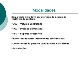 Modalidades
Como cada ciclo deve ser ofertado de acordo às
variáveis de controle
VCV – Volume Controlado
PCV – Pressão Controlada
PSV – Suporte Pressórico
SIMV - Mandatória intermitente sincronizada
CPAP - Pressão positiva contínua nas vias aéreas
Associações
 