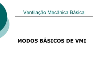 Ventilação Mecânica Básica
MODOS BÁSICOS DE VMI
 