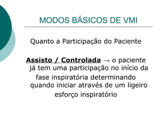 MODOS BÁSICOS DE VMI
Quanto a Participação do Paciente
Assisto / Controlada → o paciente
já tem uma participação no início da
fase inspiratória determinando
quando iniciar através de um ligeiro
esforço inspiratório
 