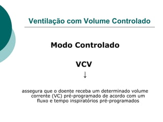 Ventilação com Volume Controlado
Modo Controlado
VCV
↓
assegura que o doente receba um determinado volume
corrente (VC) pré-programado de acordo com um
fluxo e tempo inspiratórios pré-programados
 