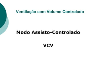 Ventilação com Volume Controlado
Modo Assisto-Controlado
VCV
 