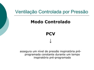 Ventilação Controlada por Pressão
Modo Controlado
PCV
↓
assegura um nível de pressão inspiratória pré-
programada constante durante um tempo
inspiratório pré-programado
 