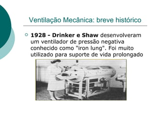 Ventilação Mecânica: breve histórico
 1928 - Drinker e Shaw desenvolveram
um ventilador de pressão negativa
conhecido como "iron lung". Foi muito
utilizado para suporte de vida prolongado
 