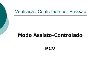Ventilação Controlada por Pressão
Modo Assisto-Controlado
PCV
 