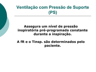 Ventilação com Pressão de Suporte
(PS)
Assegura um nível de pressão
inspiratória pré-programada constante
durante a inspiração.
A fR e o Tinsp. são determinados pelo
paciente.
 