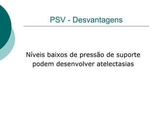 PSV - Desvantagens
Níveis baixos de pressão de suporte
podem desenvolver atelectasias
 