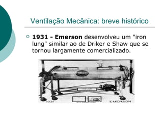 Ventilação Mecânica: breve histórico
 1931 - Emerson desenvolveu um "iron
lung" similar ao de Driker e Shaw que se
tornou largamente comercializado.
 
