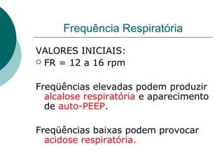 Frequência Respiratória
VALORES INICIAIS:
 FR = 12 a 16 rpm
Freqüências elevadas podem produzir
alcalose respiratória e aparecimento
de auto-PEEP.
Freqüências baixas podem provocar
acidose respiratória.
 