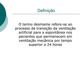 Definição
O termo desmame refere-se ao
processo de transição da ventilação
artificial para a espontânea nos
pacientes que permanecem em
ventilação mecânica por tempo
superior a 24 horas
 