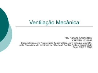 Ventilação Mecânica
Fta. Mariana Artuni Rossi
CREFITO 103898F
Especializada em Fisioterapia Respiratória, com enfoque em UTI,
pela Faculdade de Medicina de São José Do Rio Preto / Hospital de
Base SJRP / 2008
 