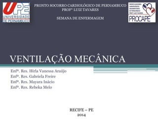 VENTILAÇÃO MECÂNICA
Enfª. Res. Hirla Vanessa Araújo
Enfª. Res. Gabriela Freire
Enfª. Res. Mayara Inácio
Enfª. Res. Rebeka Melo
PRONTO SOCORRO CARDIOLÓGICO DE PERNAMBUCO
PROF° LUIZ TAVARES
SEMANA DE ENFERMAGEM
RECIFE – PE
2014
 