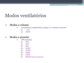 Modos ventilatórios
 Modos a volume:
 Frequência respiratória, tempo e o volume corrente
 A/C
 SIMV
 Modos a pressão:
 PPI máxima
 PVC
 PSV
 IRV
 APRV
 VGPO
 PEEP
 CPAP
 BIPAP (não invasivo)
 