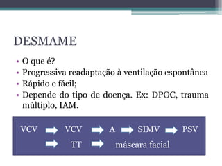 DESMAME
• O que é?
• Progressiva readaptação à ventilação espontânea
• Rápido e fácil;
• Depende do tipo de doença. Ex: DPOC, trauma
múltiplo, IAM.
VCV VCV A SIMV PSV
TT máscara facial
 
