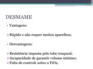 DESMAME
• Vantagens:
Rápido e não requer muitos aparelhos;
• Desvantagens:
Resistência imposta pelo tubo traqueal;
Incapacidade de garantir volume mínimo;
Falta de controle sobre a FiO2.
 