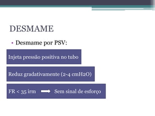 DESMAME
• Desmame por PSV:
Injeta pressão positiva no tubo
Reduz gradativamente (2-4 cmH2O)
FR < 35 irm Sem sinal de esforço
 