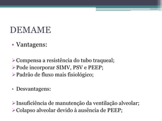 DEMAME
• Vantagens:
Compensa a resistência do tubo traqueal;
Pode incorporar SIMV, PSV e PEEP;
Padrão de fluxo mais fisiológico;
• Desvantagens:
Insuficiência de manutenção da ventilação alveolar;
Colapso alveolar devido à ausência de PEEP;
 