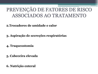 PREVENÇÃO DE FATORES DE RISCO
ASSOCIADOS AO TRATAMENTO
2.Trocadores de umidade e calor
3. Aspiração de secreções respiratórias
4. Traqueostomia
5. Cabeceira elevada
6. Nutrição enteral
 