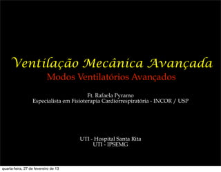 Ventilação Mecânica Avançada
                           Modos Ventilatórios Avançados
                                         Ft. Rafaela Pyramo
                  Especialista em Fisioterapia Cardiorrespiratória - INCOR / USP




                                      UTI - Hospital Santa Rita
                                           UTI - IPSEMG



quarta-feira, 27 de fevereiro de 13
 