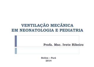 VENTILAÇÃO MECÂNICA 
EM NEONATOLOGIA E PEDIATRIA 
Profa. Msc. Ivete Ribeiro 
Belém – Pará 
2014 
 