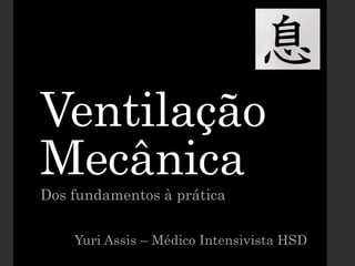 Ventilação
Mecânica
Dos fundamentos à prática
Yuri Assis – Médico Intensivista HSD
 