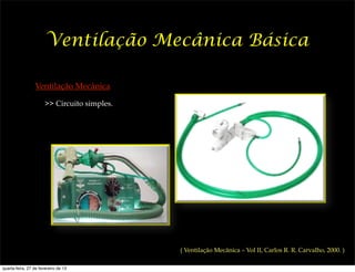 Ventilação Mecânica Básica

                 Ventilação Mecânica

                       >> Circuito simples.




                                              ( Ventilação Mecânica – Vol II, Carlos R. R. Carvalho, 2000. )

quarta-feira, 27 de fevereiro de 13
 