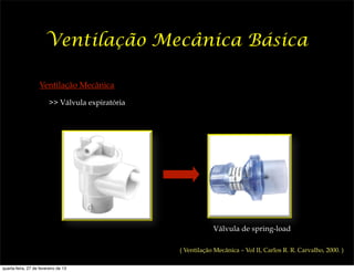 Ventilação Mecânica Básica

                    Ventilação Mecânica

                         >> Válvula expiratória




                                                              Válvula de spring-load

                                                  ( Ventilação Mecânica – Vol II, Carlos R. R. Carvalho, 2000. )

quarta-feira, 27 de fevereiro de 13
 
