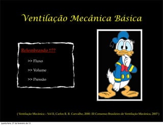Ventilação Mecânica Básica


                       Relembrando !!??

                               >> Fluxo

                               >> Volume

                               >> Pressão




                  ( Ventilação Mecânica – Vol II, Carlos R. R. Carvalho, 2000. III Consenso Brasileiro de Ventilação Mecânica, 2007 )


quarta-feira, 27 de fevereiro de 13
 