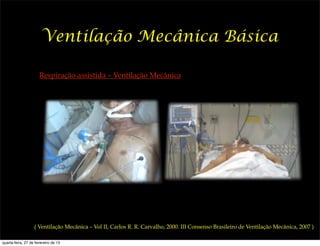 Ventilação Mecânica Básica

                      Respiração assistida – Ventilação Mecânica




                   ( Ventilação Mecânica – Vol II, Carlos R. R. Carvalho, 2000. III Consenso Brasileiro de Ventilação Mecânica, 2007 )

quarta-feira, 27 de fevereiro de 13
 
