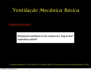 Ventilação Mecânica Básica


                Ventilação Mecânica




                   ( Ventilação Mecânica – Vol II, Carlos R. R. Carvalho, 2000. III Consenso Brasileiro de Ventilação Mecânica, 2007 )

quarta-feira, 27 de fevereiro de 13
 