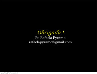 Obrigada !
                                          Ft. Rafaela Pyramo
                                      rafaelapyramo@gmail.com




quarta-feira, 27 de fevereiro de 13
 