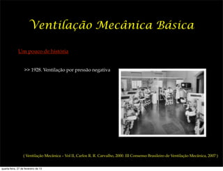 Ventilação Mecânica Básica

              Um pouco de história


                   >> 1928. Ventilação por pressão negativa




                  ( Ventilação Mecânica – Vol II, Carlos R. R. Carvalho, 2000. III Consenso Brasileiro de Ventilação Mecânica, 2007 )


quarta-feira, 27 de fevereiro de 13
 