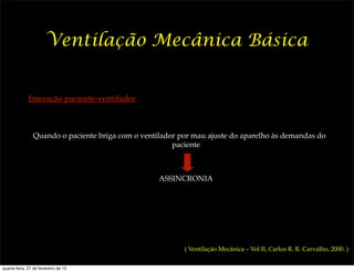 Ventilação Mecânica Básica


              Interação paciente-ventilador



                Quando o paciente briga com o ventilador por mau ajuste do aparelho às demandas do
                                                       paciente



                                                   ASSINCRONIA




                                                          ( Ventilação Mecânica – Vol II, Carlos R. R. Carvalho, 2000. )


quarta-feira, 27 de fevereiro de 13
 