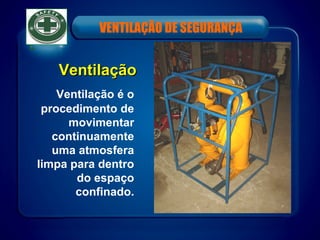 VentilaçãoVentilação
Ventilação é o
procedimento de
movimentar
continuamente
uma atmosfera
limpa para dentro
do espaço
confinado.
VENTILAÇÃO DE SEGURANÇA
 