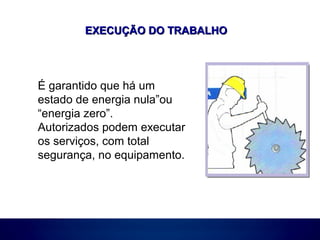 EXECUÇÃO DO TRABALHOEXECUÇÃO DO TRABALHO
É garantido que há um
estado de energia nula”ou
“energia zero”.
Autorizados podem executar
os serviços, com total
segurança, no equipamento.
 