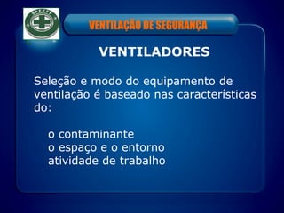 VENTILAÇÃO DE SEGURANÇA
VENTILADORES
Seleção e modo do equipamento de
ventilação é baseado nas características
do:
o contaminante
o espaço e o entorno
atividade de trabalho
 