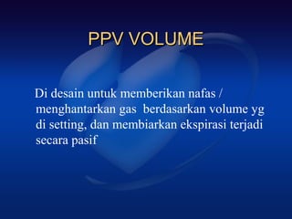 PPV VOLUME

Di desain untuk memberikan nafas /
menghantarkan gas berdasarkan volume yg
di setting, dan membiarkan ekspirasi terjadi
secara pasif
 