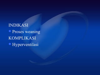 INDIKASI
 Proses weaning

KOMPLIKASI
 Hyperventilasi
 