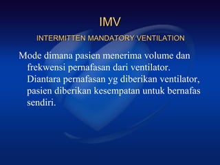 IMV
    INTERMITTEN MANDATORY VENTILATION

Mode dimana pasien menerima volume dan
 frekwensi pernafasan dari ventilator.
 Diantara pernafasan yg diberikan ventilator,
 pasien diberikan kesempatan untuk bernafas
 sendiri.
 