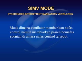 SIMV MODE
SYNCRONIZED INTERMITTENT MANDATORY VENTILATION




 Mode dimana ventilator memberikan nafas
 control namun membiarkan pasien bernafas
 spontan di antara nafas control tersebut.
 