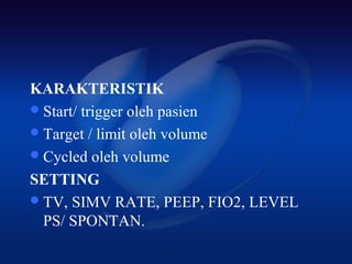 KARAKTERISTIK
 Start/ trigger oleh pasien
 Target / limit oleh volume
 Cycled oleh volume

SETTING
 TV, SIMV RATE, PEEP, FIO2, LEVEL
  PS/ SPONTAN.
 