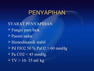 PENYAPIHAN
SYARAT PENYAPIHAN
 Fungsi paru baik
 Pasien sadar
 Hemodinamik stabil
 Pd FIO2 50 % PaO2 > 60 mmHg
 Pa CO2 < 45 mmHg.
 TV > 10- 15 ml/ kg
 