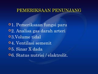 PEMERIKSAAN PENUNJANG


 1. Pemeriksaan fungsi paru
 2. Analisa gas darah arteri
 3.Volume tidal
 4. Ventilasi semenit
 5. Sinar X dada
 6. Status nutrisi / elaktrolit.
 