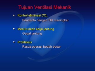 Tujuan Ventilasi Mekanik
Kontrol eliminasi CO2
   Penderita dengan TIK meningkat

Menurunkan kerja jantung
  Gagal jantung

Profilaksis
   Pasca operasi bedah besar
 