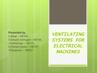VENTILATING
SYSTEMS FOR
ELECTRICAL
MACHINES
Presented by,
C.Balaji – 15E105 ,
S.Deepak arumugam -15E108,
J.Karthickraja – 15E117,
S.Praveen kumar – 15E137
Y.Elangovan – 16E501
1
 