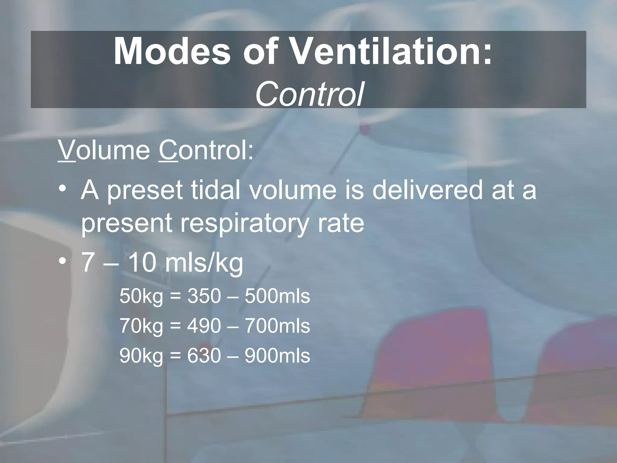Modes of Ventilation:  Control V olume  C ontrol: A preset tidal volume is delivered at a present respiratory rate  7 – 10 mls/kg  50kg = 350 – 500mls 70kg = 490 – 700mls 90kg = 630 – 900mls 